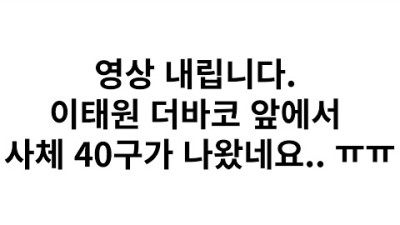 영상 내립니다. 이태원 더바코 앞에서 사체 40구가 나왔네요.. ㅠㅠ