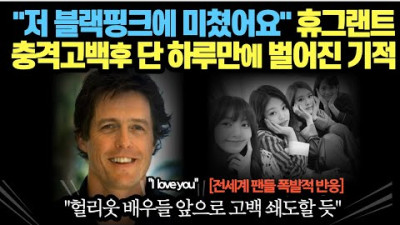2023.7.6. 저 블랙핑크에 미쳤어요 휴그랜트 충격고백후 단 하루만에 벌어진 기적