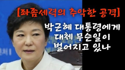 [좌좀세력의 추악한 공격] 박근혜대통령에게 대체 무슨일이 벌어지고 있나.(221014)